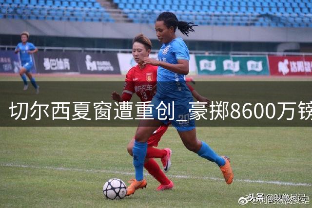 切尔西夏窗遭重创 豪掷8600万镑冬窗求购西甲中场