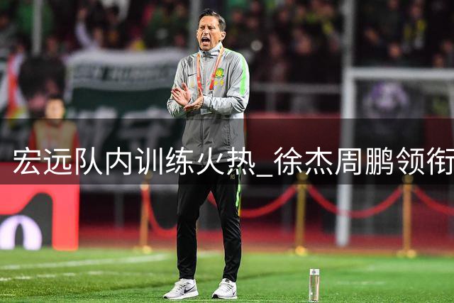 宏远队内训练火热 徐杰周鹏领衔众将展新貌