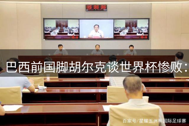 巴西前国脚胡尔克谈世界杯惨败：那个黑暗之夜永远不会忘记