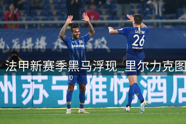 法甲新赛季黑马浮现 里尔力克图卢兹登顶积分榜